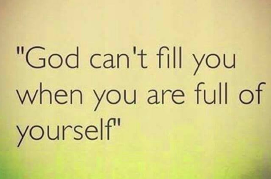 God can't fill you when you're full of yourself